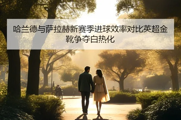 哈兰德与萨拉赫新赛季进球效率对比英超金靴争夺白热化
